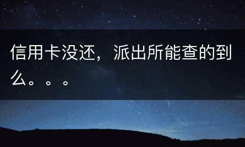 信用卡没还，派出所能查的到么。。。