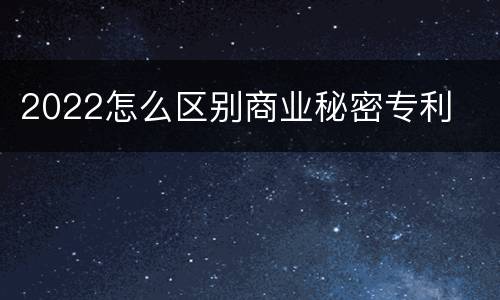 2022怎么区别商业秘密专利