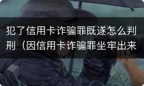 犯了信用卡诈骗罪既遂怎么判刑（因信用卡诈骗罪坐牢出来的人怎么样了）