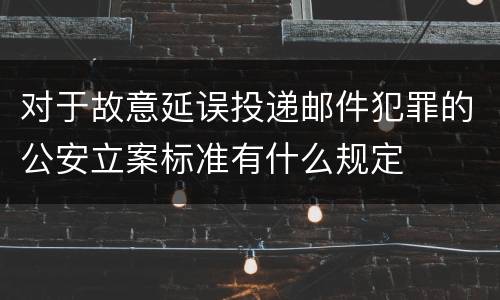 对于故意延误投递邮件犯罪的公安立案标准有什么规定