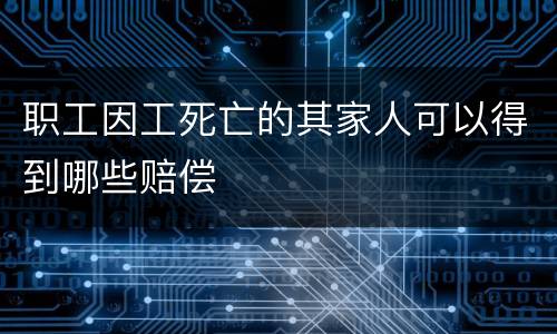 职工因工死亡的其家人可以得到哪些赔偿