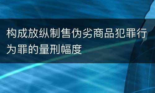 构成放纵制售伪劣商品犯罪行为罪的量刑幅度