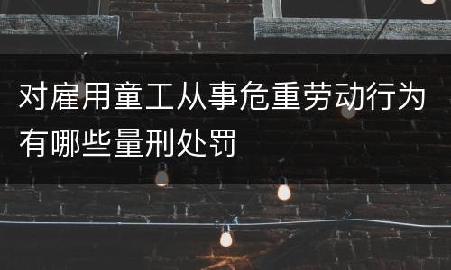 对雇用童工从事危重劳动行为有哪些量刑处罚