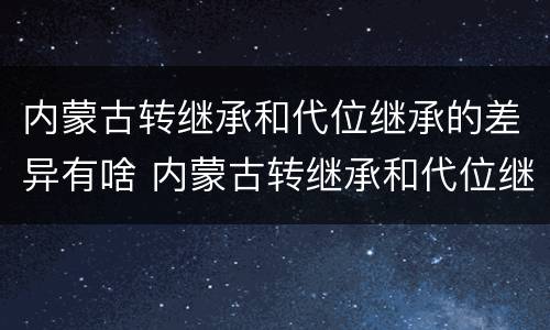 内蒙古转继承和代位继承的差异有啥 内蒙古转继承和代位继承的差异有啥不同