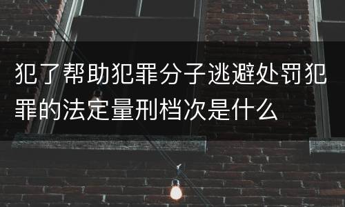 犯了帮助犯罪分子逃避处罚犯罪的法定量刑档次是什么