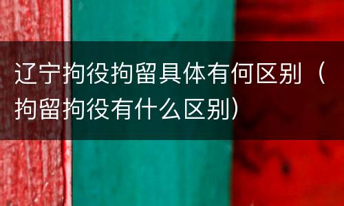 辽宁拘役拘留具体有何区别（拘留拘役有什么区别）
