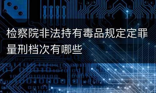 检察院非法持有毒品规定定罪量刑档次有哪些