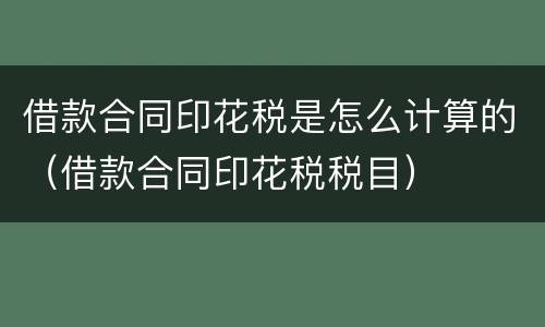 借款合同印花税是怎么计算的（借款合同印花税税目）