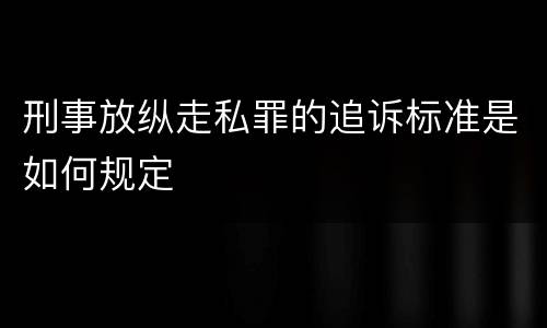 刑事放纵走私罪的追诉标准是如何规定