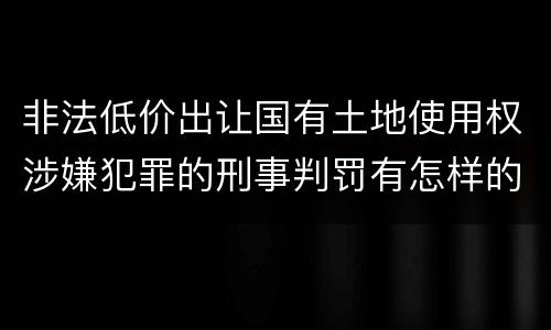 非法低价出让国有土地使用权涉嫌犯罪的刑事判罚有怎样的内容