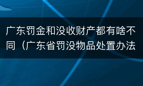 广东罚金和没收财产都有啥不同（广东省罚没物品处置办法）