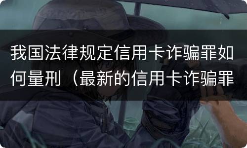 我国法律规定信用卡诈骗罪如何量刑（最新的信用卡诈骗罪立案量刑标准）