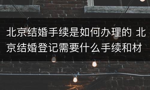 北京结婚手续是如何办理的 北京结婚登记需要什么手续和材料 北京结婚手续是如何办理的 北京结婚登记需要什么手续和材料