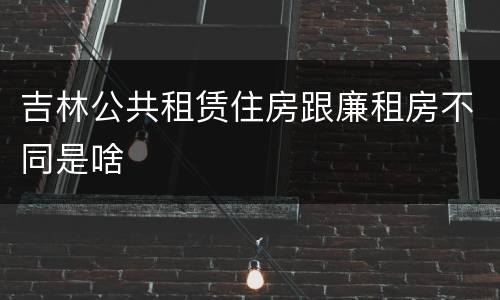 吉林公共租赁住房跟廉租房不同是啥
