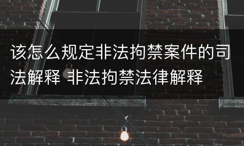该怎么规定非法拘禁案件的司法解释 非法拘禁法律解释