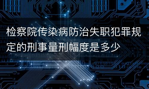 检察院传染病防治失职犯罪规定的刑事量刑幅度是多少