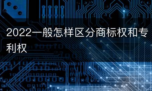 2022一般怎样区分商标权和专利权