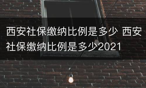 西安社保缴纳比例是多少 西安社保缴纳比例是多少2021
