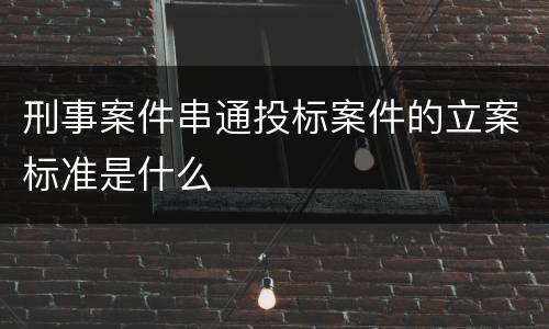 刑事案件串通投标案件的立案标准是什么