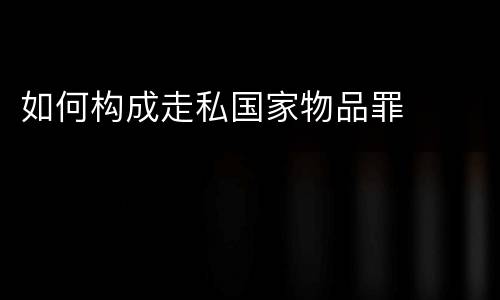 如何构成走私国家物品罪