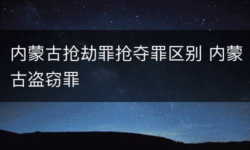 内蒙古抢劫罪抢夺罪区别 内蒙古盗窃罪