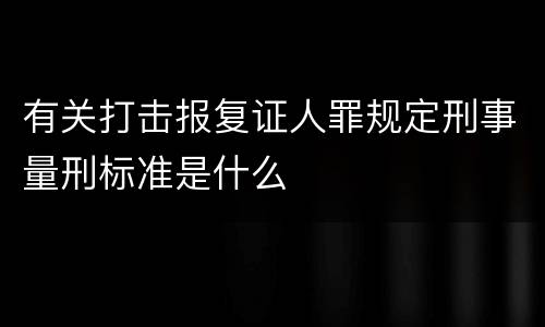 有关打击报复证人罪规定刑事量刑标准是什么