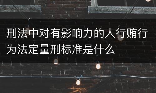 刑法中对有影响力的人行贿行为法定量刑标准是什么