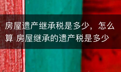 房屋遗产继承税是多少，怎么算 房屋继承的遗产税是多少