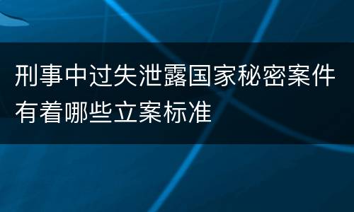 刑事中过失泄露国家秘密案件有着哪些立案标准