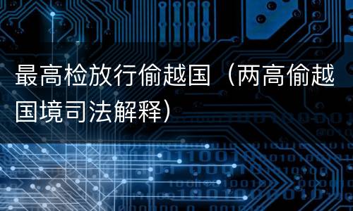 最高检放行偷越国（两高偷越国境司法解释）