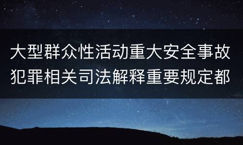 大型群众性活动重大安全事故犯罪相关司法解释重要规定都有哪些