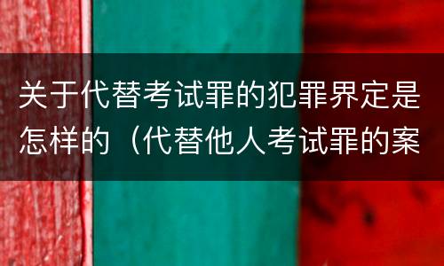 关于代替考试罪的犯罪界定是怎样的（代替他人考试罪的案例分析）