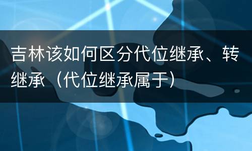 吉林该如何区分代位继承、转继承（代位继承属于）