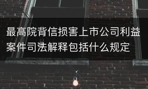 最高院背信损害上市公司利益案件司法解释包括什么规定