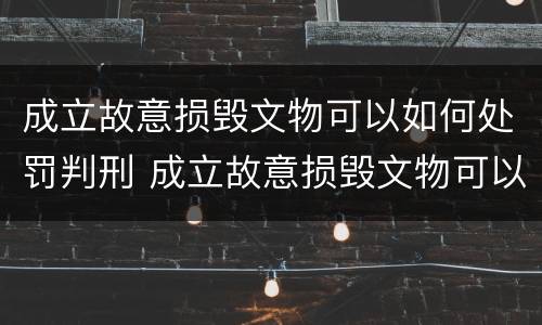 成立故意损毁文物可以如何处罚判刑 成立故意损毁文物可以如何处罚判刑吗