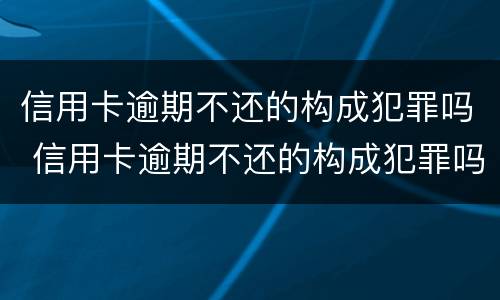 信用卡逾期不还的构成犯罪吗 信用卡逾期不还的构成犯罪吗
