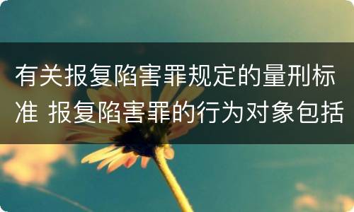 有关报复陷害罪规定的量刑标准 报复陷害罪的行为对象包括哪些人?