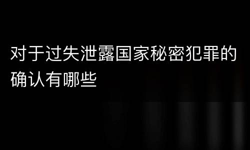 对于过失泄露国家秘密犯罪的确认有哪些