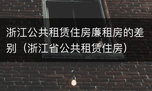 浙江公共租赁住房廉租房的差别（浙江省公共租赁住房）