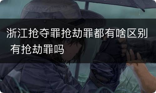 浙江抢夺罪抢劫罪都有啥区别 有抢劫罪吗