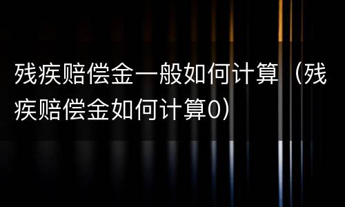 残疾赔偿金一般如何计算（残疾赔偿金如何计算0）