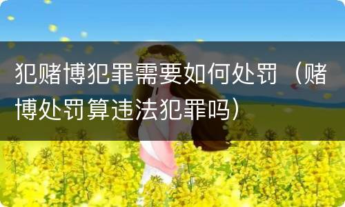 犯赌博犯罪需要如何处罚（赌博处罚算违法犯罪吗）