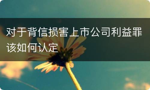 对于背信损害上市公司利益罪该如何认定