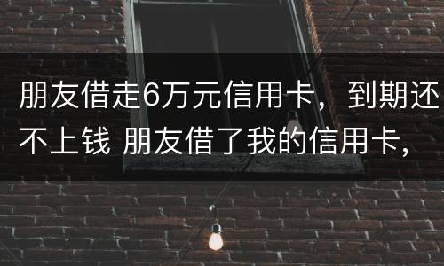 朋友借走6万元信用卡，到期还不上钱 朋友借了我的信用卡,到期还不上,我该怎么办
