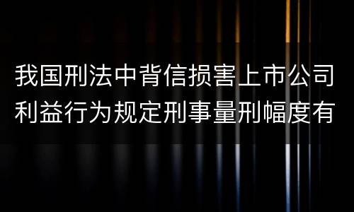 我国刑法中背信损害上市公司利益行为规定刑事量刑幅度有哪些