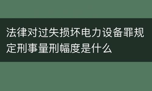 法律对过失损坏电力设备罪规定刑事量刑幅度是什么