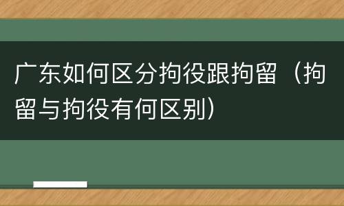 广东如何区分拘役跟拘留（拘留与拘役有何区别）
