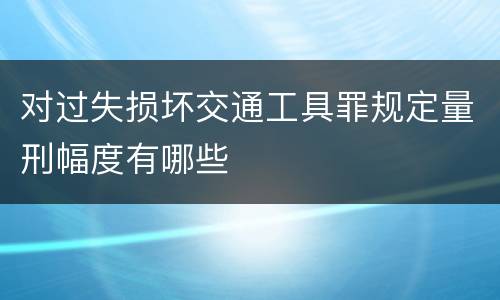 对过失损坏交通工具罪规定量刑幅度有哪些