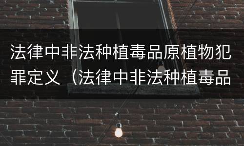 法律中非法种植毒品原植物犯罪定义（法律中非法种植毒品原植物犯罪定义为）