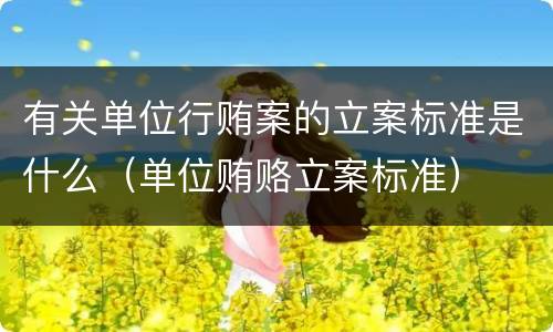 有关单位行贿案的立案标准是什么（单位贿赂立案标准）